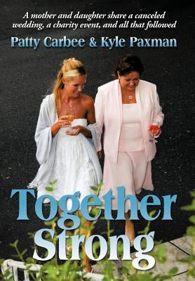 Together Strong: A Mother and Daughter Share a Canceled Wedding, a Charity Event, and All That Followed by Carbee, Patty