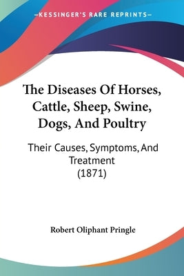 The Diseases Of Horses, Cattle, Sheep, Swine, Dogs, And Poultry: Their Causes, Symptoms, And Treatment (1871) by Pringle, Robert Oliphant