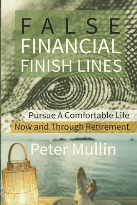 False Financial Finish Lines: Pursue a comfortable life now and through retirement by Mullin, Peter