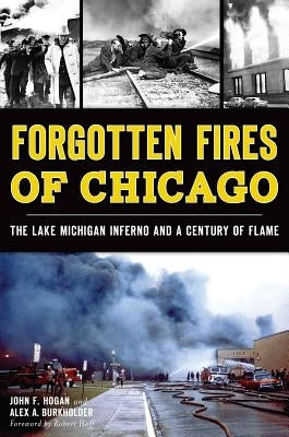 Forgotten Fires of Chicago:: The Lake Michigan Inferno and a Century of Flame by Hogan, John F.