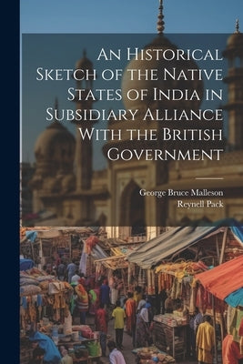An Historical Sketch of the Native States of India in Subsidiary Alliance With the British Government by Malleson, George Bruce