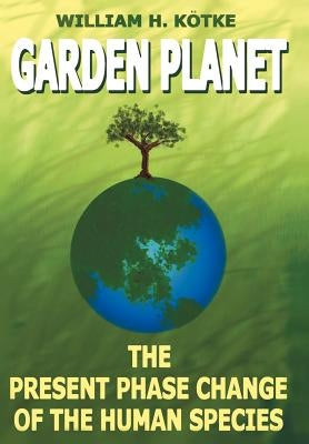 Garden Planet: The Present Phase Change of The Human Species by Kötke, William H.