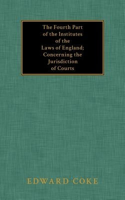 The Fourth Part of the Institutes of the Laws of England; Concerning the Jurisdiction of Courts by Coke, Edward