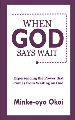 When God Says Wait: Experiencing the Power That Comes From Waiting on God. by Okoi, Minke-Oyo
