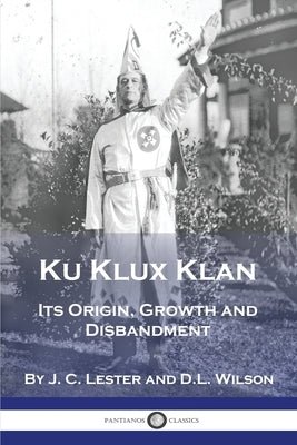 Ku Klux Klan: Its Origin, Growth and Disbandment by Lester, J. C.