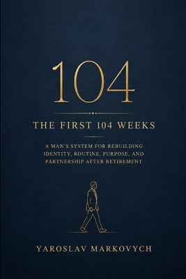 The First 104 Weeks: A Man's System for Rebuilding Identity, Routine, Purpose, and Partnership After Retirement by Markovych, Yaroslav
