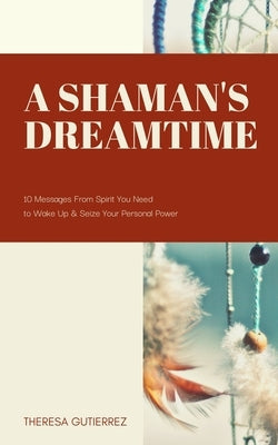 A Shaman's Dreamtime: 10 Messages from Spirit You Need to Wake Up & Seize Your Personal Power by Patterson, Megan