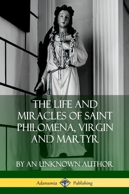 The Life and Miracles of Saint Philomena, Virgin and Martyr by Author, An Unknown