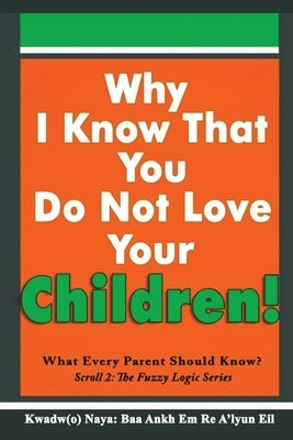 Why I Know That You Do Not Love Your Children!: What Every Parent Should Know? by Baa Ankh Em Re A'Lyun Eil, K.