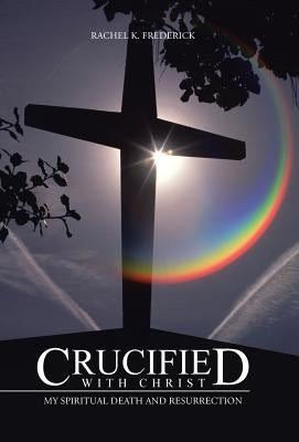 Crucified with Christ: My Spiritual Death and Resurrection by Frederick, Rachel K.