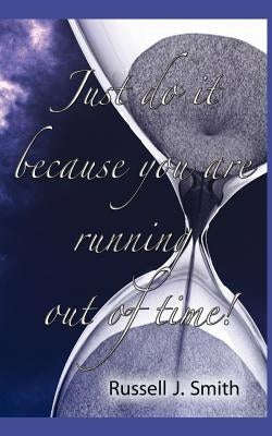 Just Do It Because You Are Running Out of Time! by Smith, Russell J.