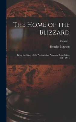 The Home of the Blizzard: Being the Story of the Australasian Antarctic Expedition, 1911-1914; Volume 1 by Mawson, Douglas