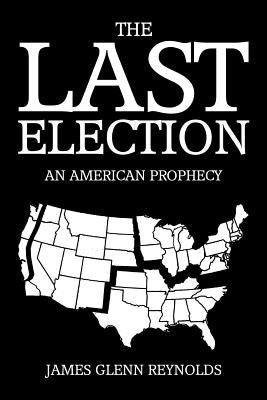 The Last Election: An American Prophecy by Reynolds, James Glenn