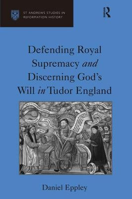 Defending Royal Supremacy and Discerning God's Will in Tudor England by Eppley, Daniel
