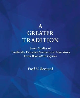 A Greater Tradition: Seven Studies of Triadically Extended Symmetrical Narratives from Beowulf to Ulysses by Bernard, Fred V.