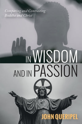 In Wisdom and in Passion: Comparing and Contrasting Buddha and Christ by Queripel, John