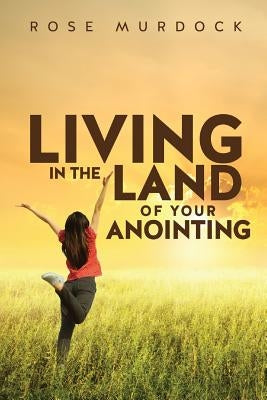 Living in the Land of Your Anointing by Murdock, Rose