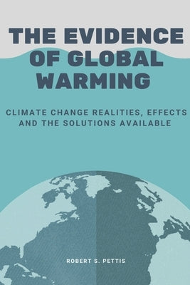 The Evidence of Global Warming: Climate change realities, effects and the solutions available by Pettis, Robert S.