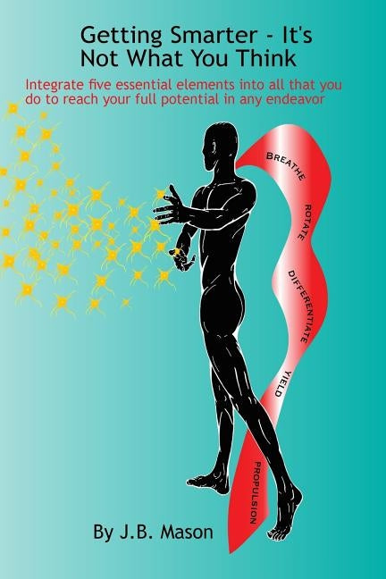 Getting Smarter - It's Not What You Think: Five essentials to reach your full potential in any endeavor by Mason, J. B.