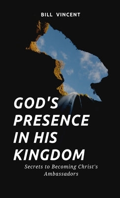God's Presence In His Kingdom: Secrets to Becoming Christ's Ambassadors by Vincent, Bill