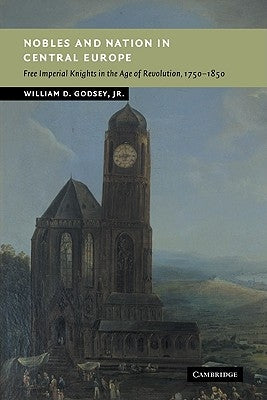 Nobles and Nation in Central Europe: Free Imperial Knights in the Age of Revolution, 1750 1850 by Godsey, William D., Jr.