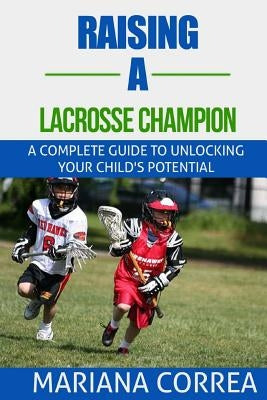 Raising a Lacrosse Champion: A complete guide to unlocking your childs potential by Correa, Mariana