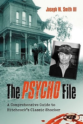The Psycho File: A Comprehensive Guide to Hitchcock's Classic Shocker by Smith, Joseph W.