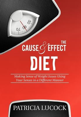 The Cause and Effect Diet: Making Sense of Weight Issues Using Your Senses in a Different Manner. by Lucock, Patricia