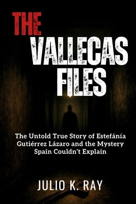 The Vallecas Files: The Untold True Story of Estefanía Gutiérrez Lázaro and the Mystery Spain Couldn't Explain by Ray, Julio K.