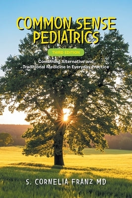 Common Sense Pediatrics: Combining Alternative and Traditional Medicine in Everyday Practice by Franz, S. Cornelia