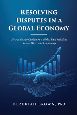 Resolving Disputes in a Global Economy: How to Resolve Conflict on a Global Basis including Home, Work, and Community by Brown, Hezekiah
