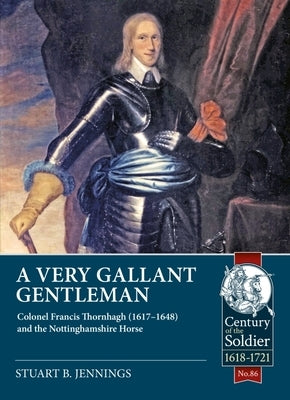 A Very Gallant Gentleman: Colonel Francis Thornhaugh (1617-1648) and the Nottinghamshire Horse by Jennings, Stuart B.