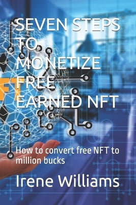 Seven Steps to Monetize Free Earned Nft: How to convert free NFT to million bucks by Williams, Irene