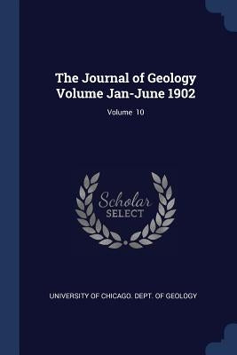 The Journal of Geology Volume Jan-June 1902; Volume 10 by University of Chicago Dept of Geology