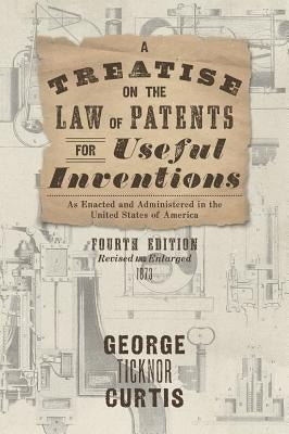 A Treatise on the Law of Patents for Useful Inventions as Enacted and Administered in the United States of America (1873) by Curtis, George Ticknor