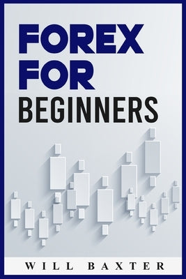 Forex for Beginners: The Most Comprehensive Guide to Making Money in the Forex Market (2022 Crash Course for Newbies) by Baxter, Will