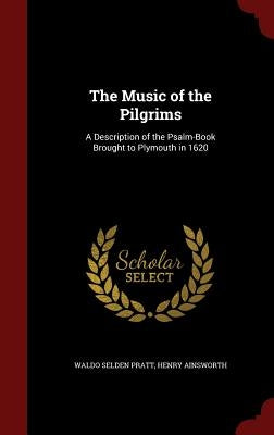 The Music of the Pilgrims: A Description of the Psalm-Book Brought to Plymouth in 1620 by Pratt, Waldo Selden