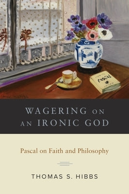 Wagering on an Ironic God: Pascal on Faith and Philosophy by Hibbs, Thomas S.
