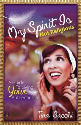 My Spirit Is Not Religious: A Guide to Living Your Authentic Life (a Sbnr or Spiritual But Not Religious Book) by Sacchi, Tina