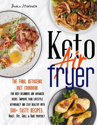 Keto Air Fryer: The Final Ketogenic Diet Cookbook for Busy Beginners and Advanced Users. Improve your Lifestyle Affordably and Stay He by Stevenson, Bianca
