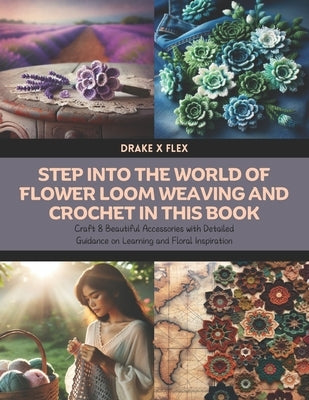 Step into the World of Flower Loom Weaving and Crochet in this Book: Craft 8 Beautiful Accessories with Detailed Guidance on Learning and Floral Inspi by Flex, Drake X.