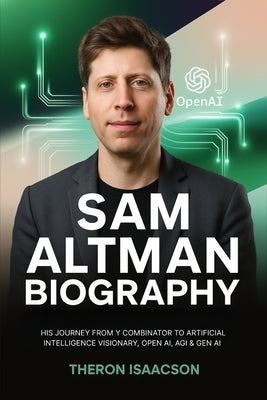 Sam Altman Biography: His Journey from Y Combinator to Artificial Intelligence Visionary, OpenAI, AGI & Gen AI The Optimist Behind ChatGPT and the Rac by Isaacson, Theron