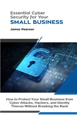 Essential Cyber Security for Your Small Business: How to Protect Your Small Business from Cyber Attacks, Hackers, and Identity Thieves Without Breakin by Pearson, James