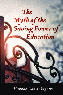 The Myth of the Saving Power of Education by Adams Ingram, Hannah