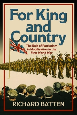 For King and Country: The Role of Patriotism in Mobilisation in the First World War by Batten, Richard