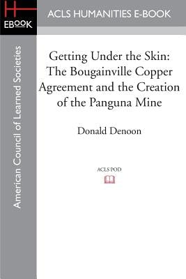 Getting Under the Skin: The Bougainville Copper Agreement and the Creation of the Panguna Mine by Denoon, Donald