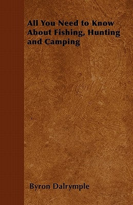All You Need to Know about Fishing, Hunting and Camping by Dalrymple, Byron