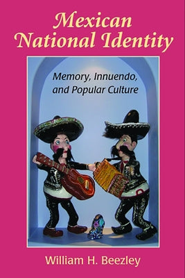 Mexican National Identity: Memory, Innuendo, and Popular Culture by Beezley, William H.