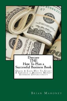 Daycare THE How To Plan a Successful Business Book: Quick & Easy Way To Start & Finance a Massive Money Business Opportunity by Mahoney, Brian