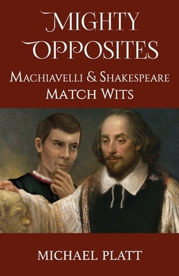 Mighty Opposites: Machiavelli and Shakespeare Match Wits by Platt, Michael